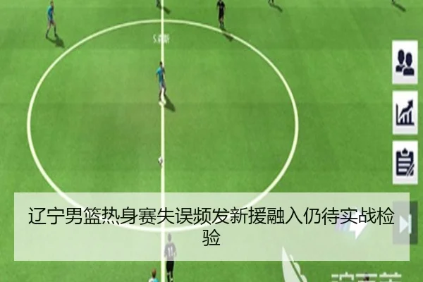 辽宁男篮热身赛失误频发新援融入仍待实战检验（c7c7.app）