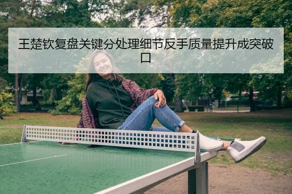 王楚钦复盘关键分处理细节反手质量提升成突破口 | c7