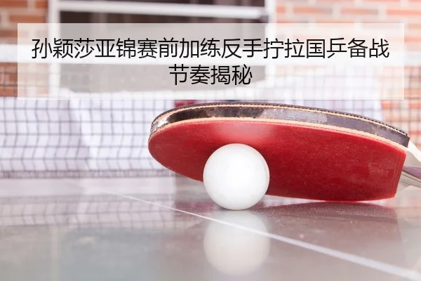 孙颖莎亚锦赛前加练反手拧拉国乒备战节奏揭秘 | c7