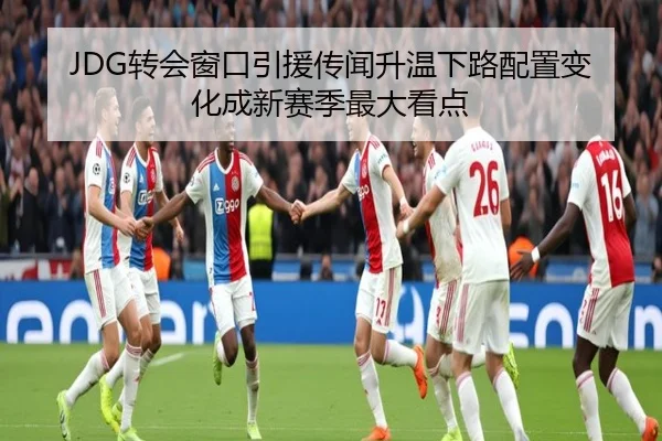 JDG转会窗口引援传闻升温下路配置变化成新赛季最大看点 | c7
