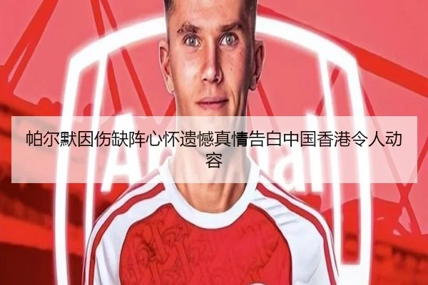 帕尔默因伤缺阵心怀遗憾真情告白中国香港令人动容 | c7