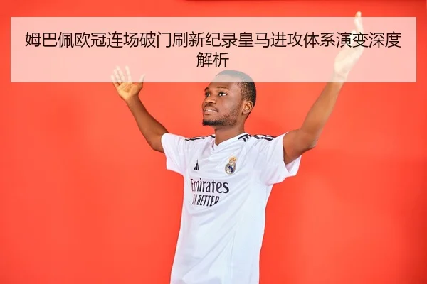 姆巴佩欧冠连场破门刷新纪录皇马进攻体系演变深度解析 | c7
