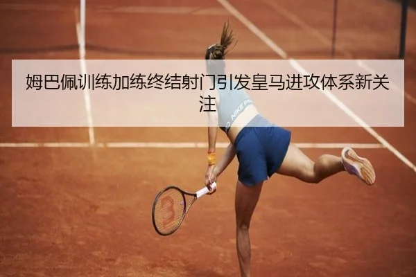 姆巴佩训练加练终结射门引发皇马进攻体系新关注 | c7